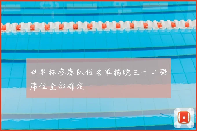 世界杯参赛队伍名单揭晓三十二强席位全部确定