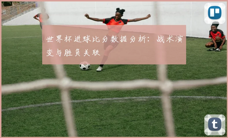 世界杯进球比分数据分析：战术演变与胜负关联