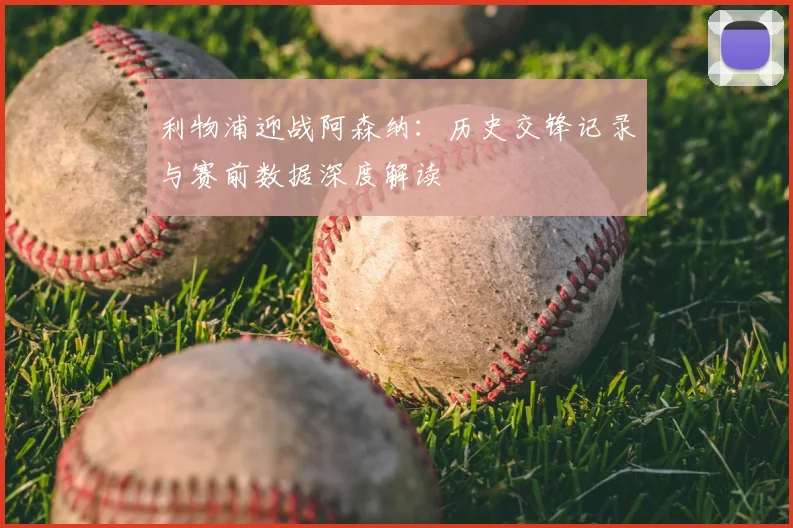 利物浦迎战阿森纳：历史交锋记录与赛前数据深度解读