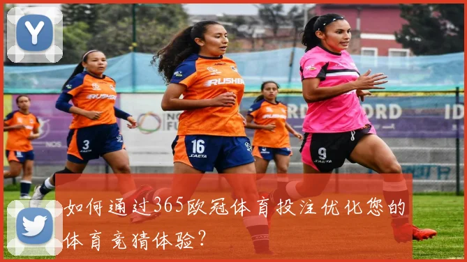如何通过365欧冠体育投注优化您的体育竞猜体验？