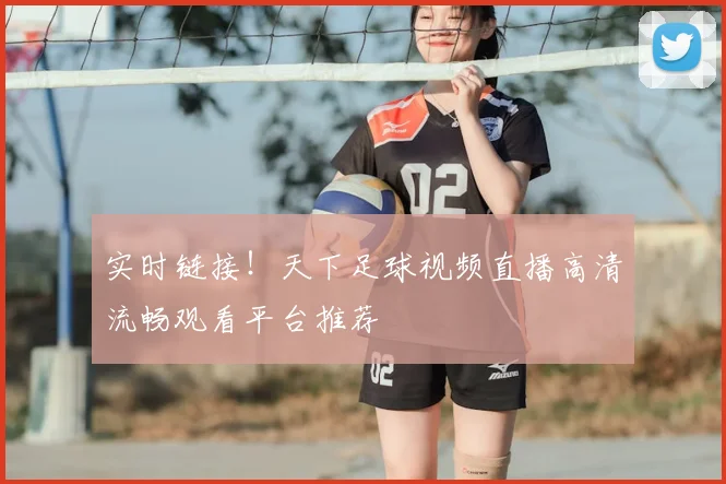实时链接！天下足球视频直播高清流畅观看平台推荐