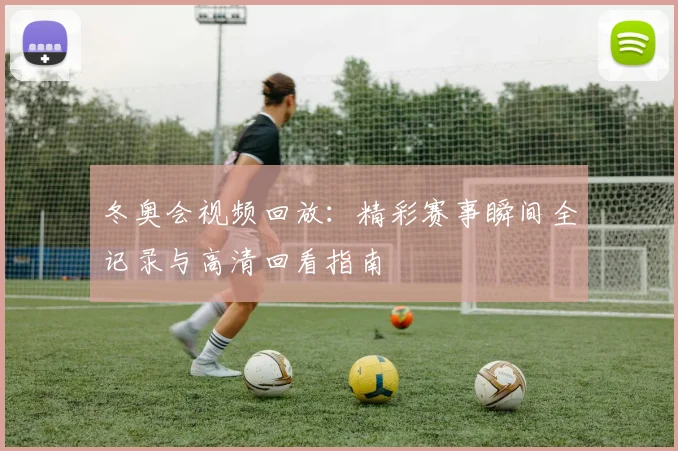 冬奥会视频回放：精彩赛事瞬间全记录与高清回看指南