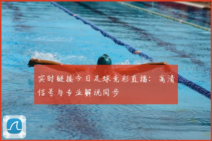 实时链接今日足球竞彩直播：高清信号与专业解说同步