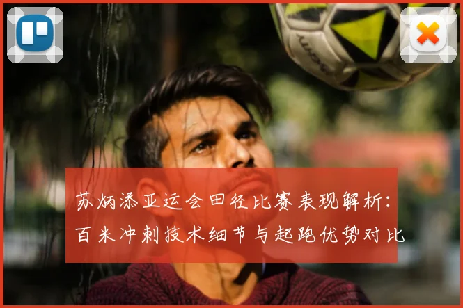 苏炳添亚运会田径比赛表现解析：百米冲刺技术细节与起跑优势对比