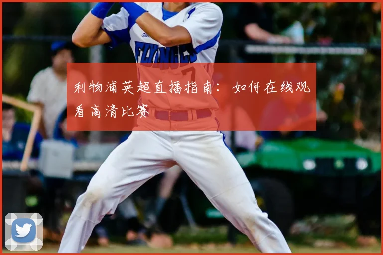 利物浦英超直播指南：如何在线观看高清比赛