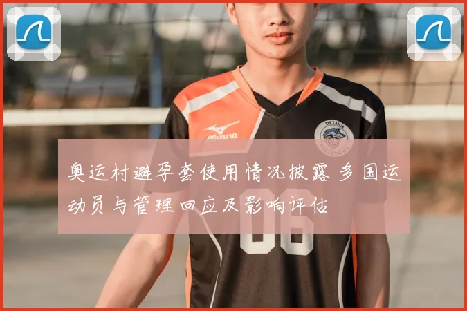 奥运村避孕套使用情况披露 多国运动员与管理回应及影响评估