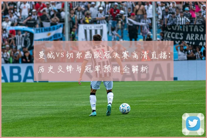 曼城vs切尔西欧冠决赛高清直播：历史交锋与冠军预测全解析