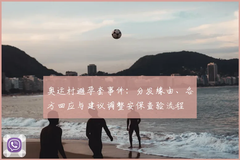 奥运村避孕套事件：分发缘由、各方回应与建议调整安保查验流程