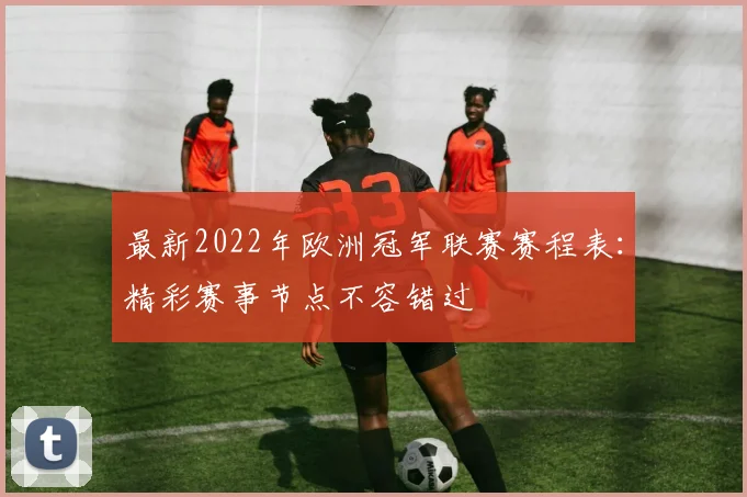 最新2022年欧洲冠军联赛赛程表：精彩赛事节点不容错过