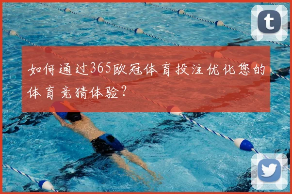 如何通过365欧冠体育投注优化您的体育竞猜体验？