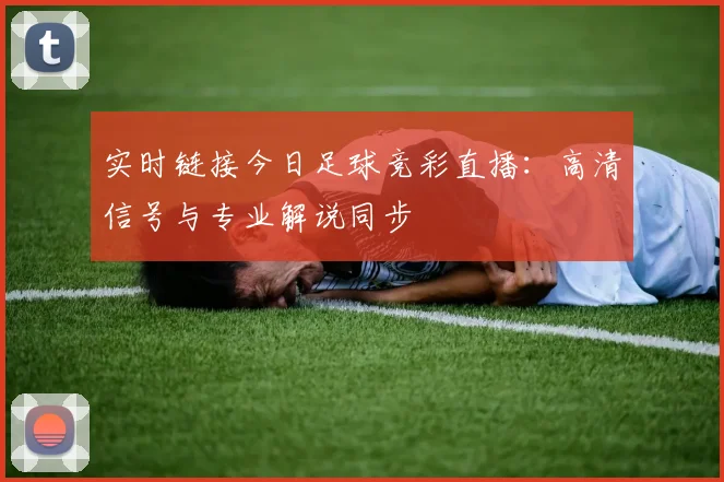 实时链接今日足球竞彩直播：高清信号与专业解说同步