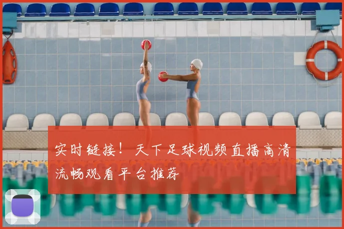 实时链接！天下足球视频直播高清流畅观看平台推荐