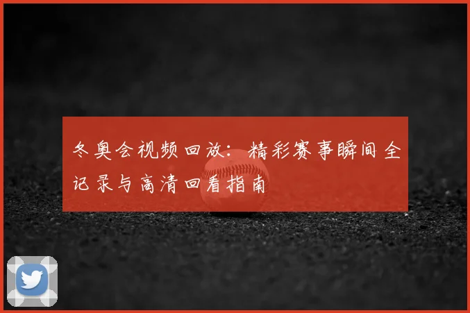 冬奥会视频回放：精彩赛事瞬间全记录与高清回看指南