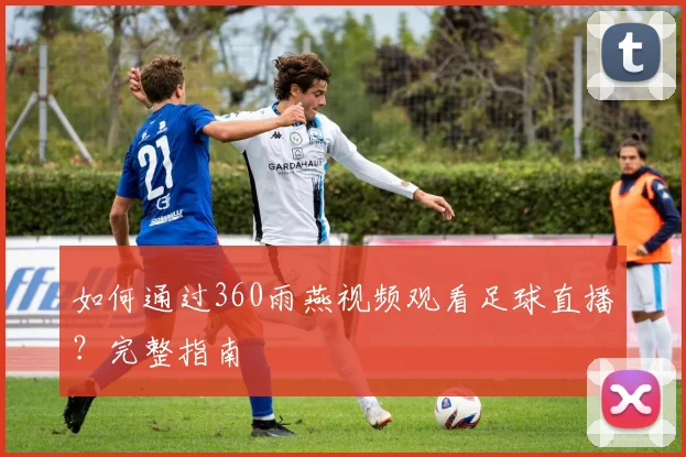 如何通过360雨燕视频观看足球直播？完整指南