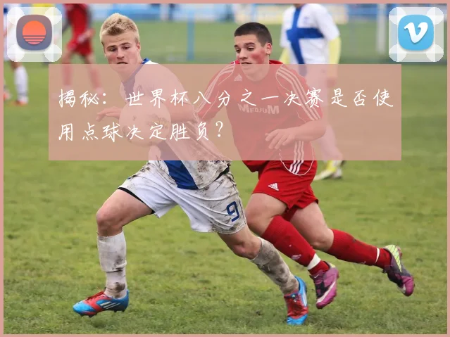揭秘:世界杯八分之一决赛是否使用点球决定胜负?