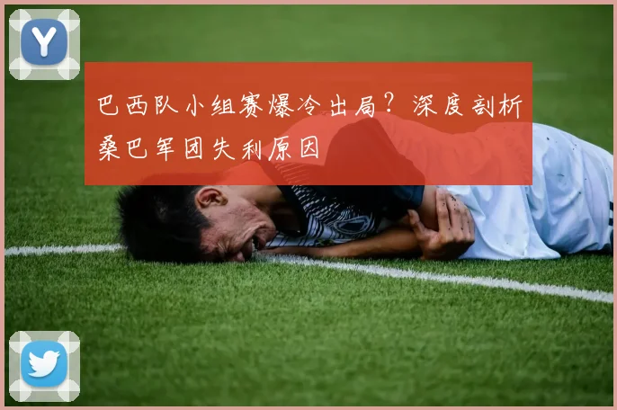 巴西队小组赛爆冷出局?深度剖析桑巴军团失利原因