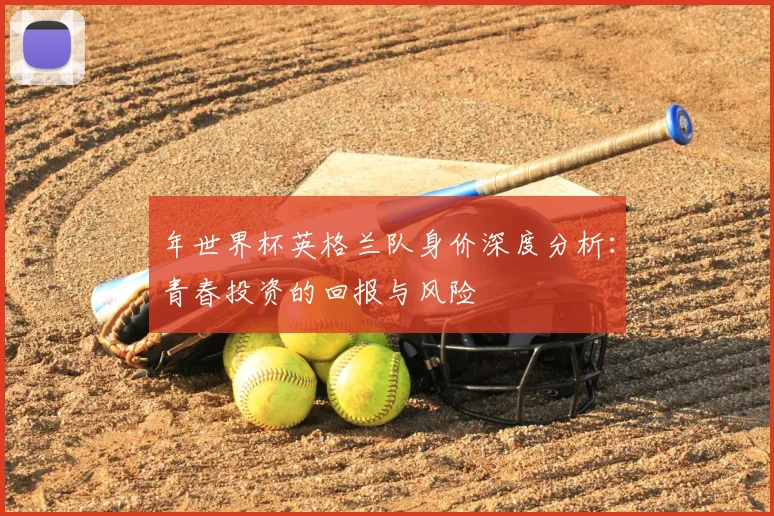 年世界杯英格兰队身价深度分析：青春投资的回报与风险