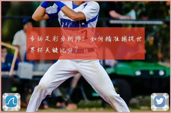 专访足彩分析师：如何精准捕捉世界杯关键比分？