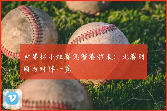世界杯小组赛完整赛程表：比赛时间与对阵一览