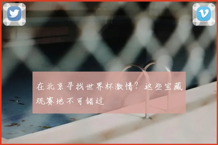 在北京寻找世界杯激情？这些宝藏观赛地不可错过