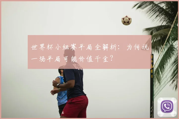 世界杯小组赛平局全解析：为何说一场平局可能价值千金？