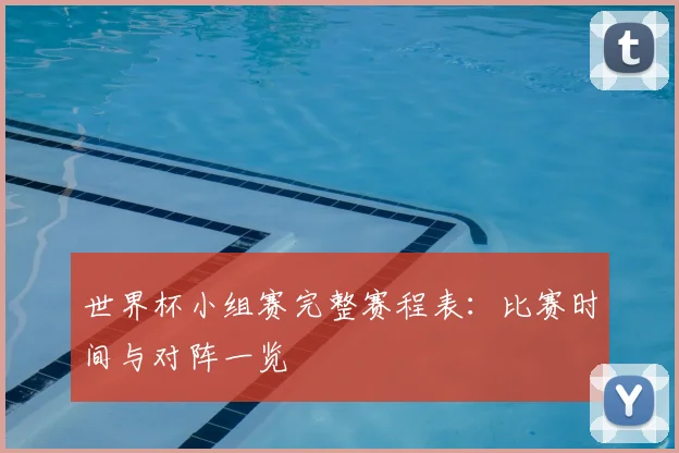 世界杯小组赛完整赛程表：比赛时间与对阵一览