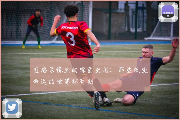 直播录像里的绿茵史诗:那些改变命运的世界杯时刻