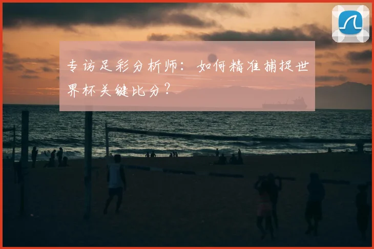 专访足彩分析师：如何精准捕捉世界杯关键比分？