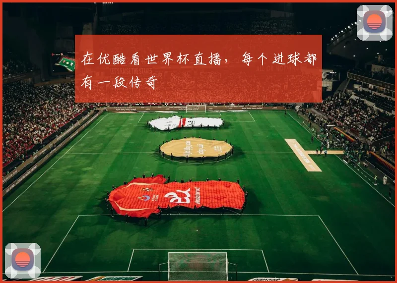 在优酷看世界杯直播,每个进球都有一段传奇