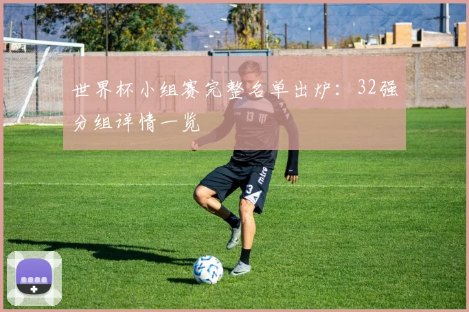 世界杯小组赛完整名单出炉：32强分组详情一览