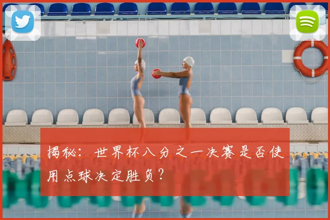 揭秘:世界杯八分之一决赛是否使用点球决定胜负?