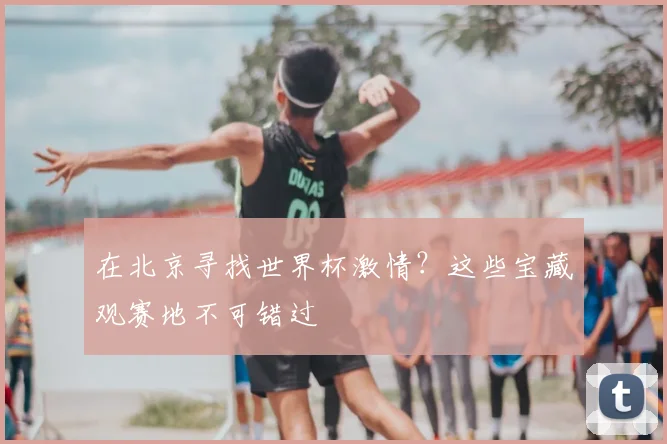 在北京寻找世界杯激情？这些宝藏观赛地不可错过