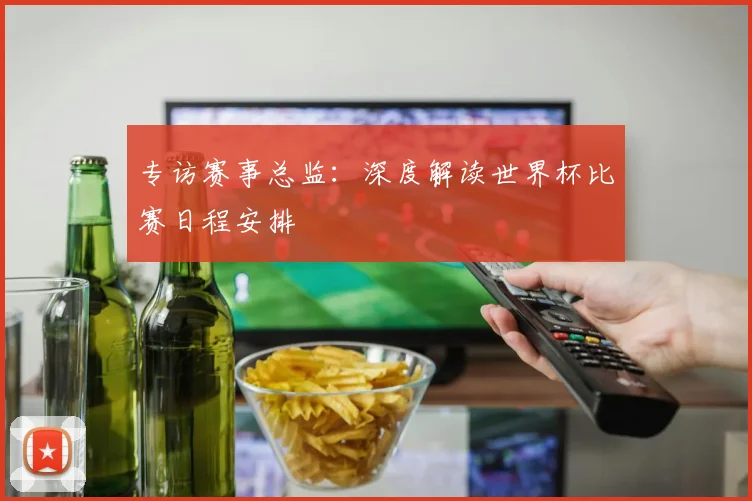 专访赛事总监：深度解读世界杯比赛日程安排
