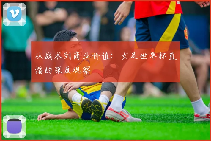 从战术到商业价值：女足世界杯直播的深度观察