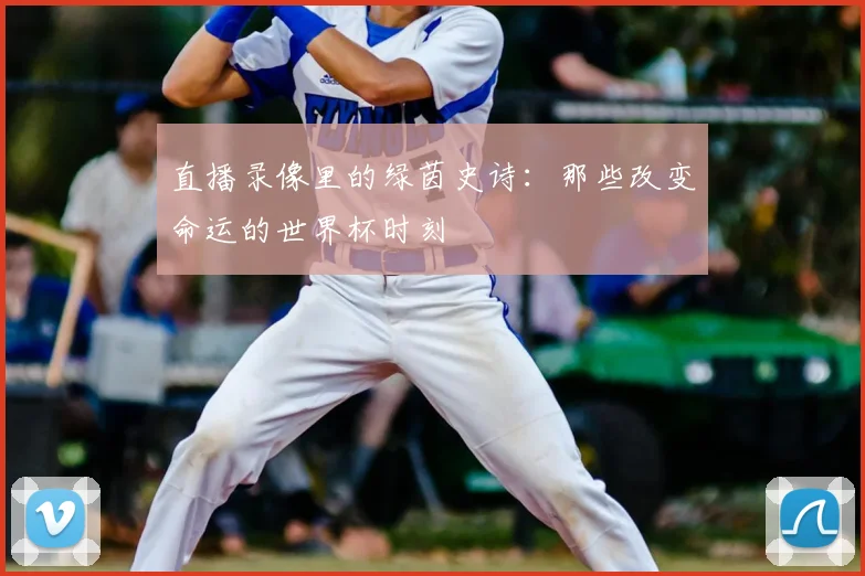 直播录像里的绿茵史诗:那些改变命运的世界杯时刻