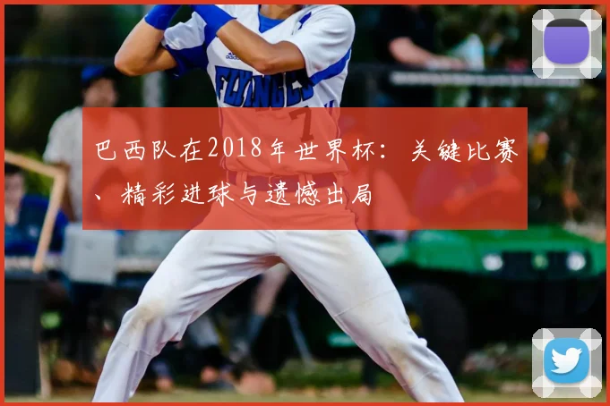 巴西队在2018年世界杯:关键比赛、精彩进球与遗憾出局