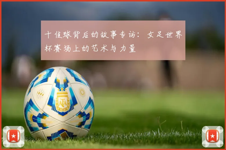 十佳球背后的故事专访：女足世界杯赛场上的艺术与力量