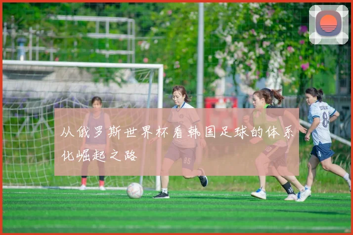 从俄罗斯世界杯看韩国足球的体系化崛起之路
