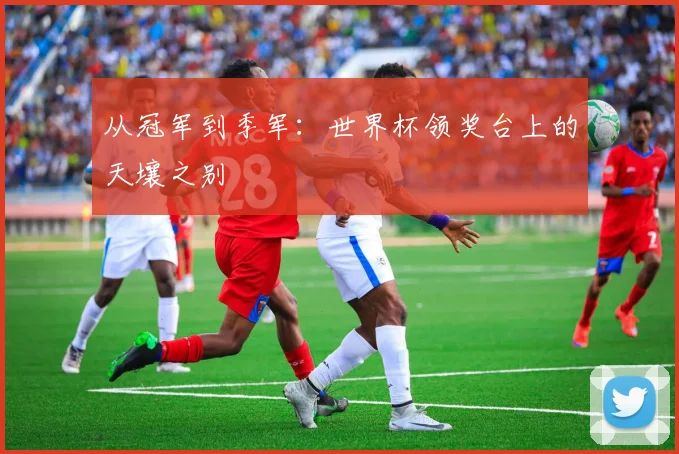 从冠军到季军：世界杯领奖台上的天壤之别